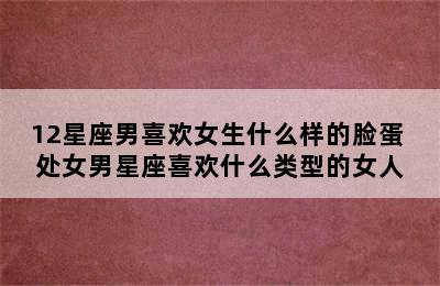 12星座男喜欢女生什么样的脸蛋 处女男星座喜欢什么类型的女人